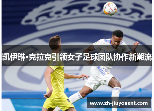 凯伊琳·克拉克引领女子足球团队协作新潮流