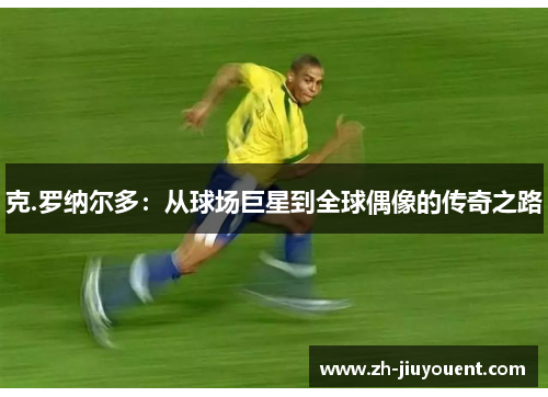 克.罗纳尔多:从球场巨星到全球偶像的传奇之路 克.罗纳尔多:从球场巨星到全球偶像的传奇之路