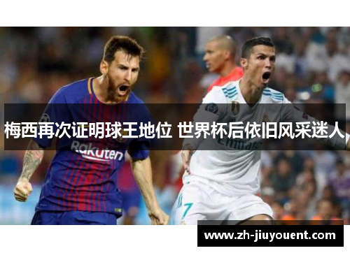 梅西再次证明球王地位 世界杯后依旧风采迷人 梅西再次证明球王地位 世界杯后依旧风采迷人