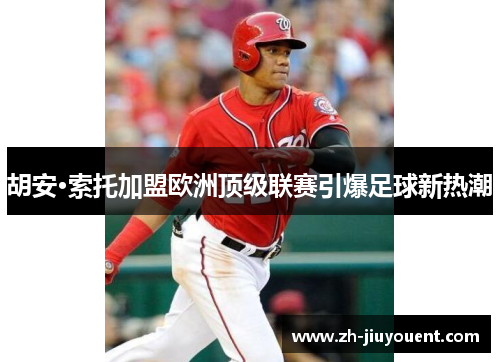胡安·索托加盟欧洲顶级联赛引爆足球新热潮 胡安·索托加盟欧洲顶级联赛引爆足球新热潮