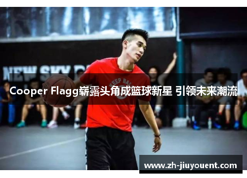 Cooper Flagg崭露头角成篮球新星 引领未来潮流