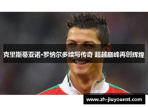 克里斯蒂亚诺·罗纳尔多续写传奇 超越巅峰再创辉煌