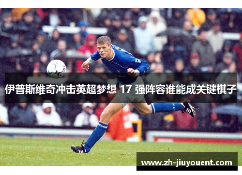 伊普斯维奇冲击英超梦想 17 强阵容谁能成关键棋子