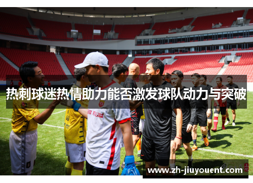 热刺球迷热情助力能否激发球队动力与突破