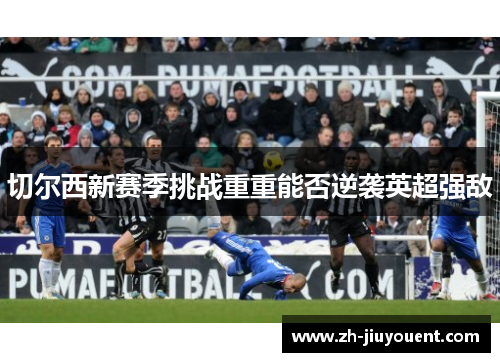 切尔西新赛季挑战重重能否逆袭英超强敌
