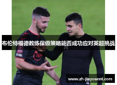 布伦特福德教练保级策略能否成功应对英超挑战