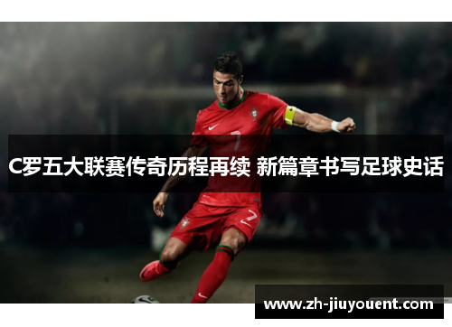 C罗五大联赛传奇历程再续 新篇章书写足球史话 C罗五大联赛传奇历程再续 新篇章书写足球史话