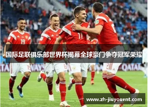 国际足联俱乐部世界杯揭幕全球豪门争夺冠军荣耀