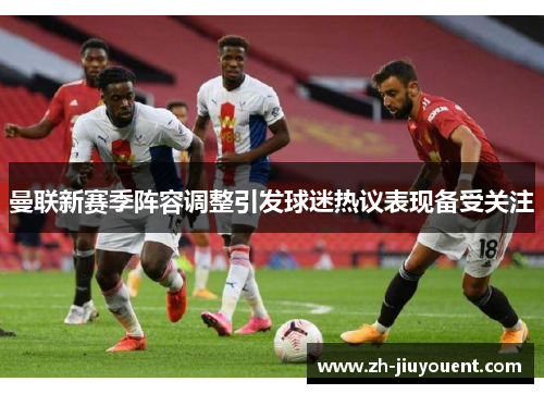 曼联新赛季阵容调整引发球迷热议表现备受关注