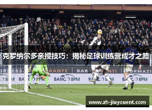 克罗纳尔多亲授技巧：揭秘足球训练营成才之路